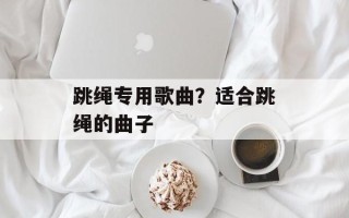 跳绳专用歌曲？适合跳绳的曲子