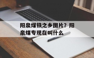 阳泉煤铁之乡图片？阳泉煤专现在叫什么