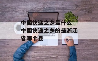 中国快递之乡是什么 中国快递之乡的是浙江省哪个县