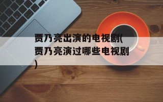 贾乃亮出演的电视剧(贾乃亮演过哪些电视剧)