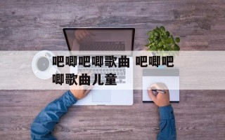 吧唧吧唧歌曲 吧唧吧唧歌曲儿童