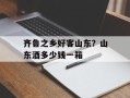 齐鲁之乡好客山东？山东酒多少钱一箱