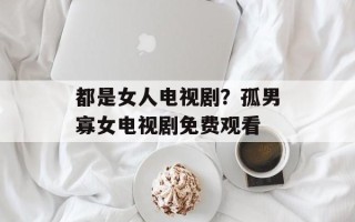 都是女人电视剧？孤男寡女电视剧免费观看