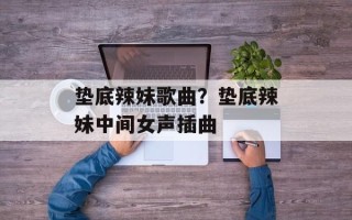 垫底辣妹歌曲？垫底辣妹中间女声插曲