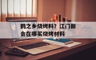 鹤之乡烧烤料？江门新会在哪买烧烤材料