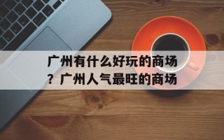 广州有什么好玩的商场？广州人气最旺的商场