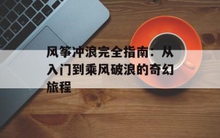 风筝冲浪完全指南：从入门到乘风破浪的奇幻旅程