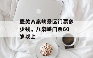 壶关八泉峡景区门票多少钱，八泉峡门票60岁以上