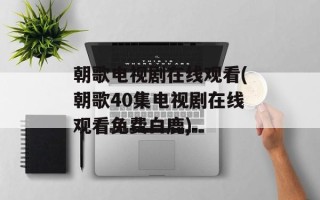 朝歌电视剧在线观看(朝歌40集电视剧在线观看免费白鹿)