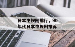 日本电视剧排行，90年代日本电视剧推荐
