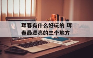 珲春有什么好玩的 珲春最漂亮的三个地方