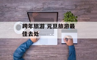 跨年旅游 元旦旅游最佳去处