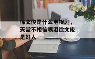 徐文俊是什么电视剧，天堂不相信眼泪徐文俊是好人