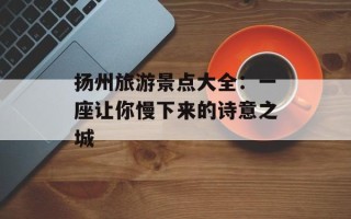 扬州旅游景点大全：一座让你慢下来的诗意之城