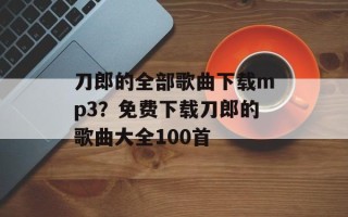 刀郎的全部歌曲下载mp3？免费下载刀郎的歌曲大全100首