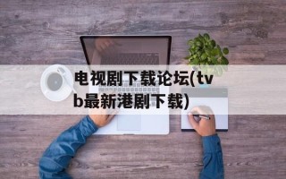 电视剧下载论坛(tvb最新港剧下载)