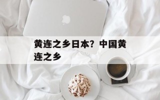 黄连之乡日本？中国黄连之乡