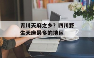 青川天麻之乡？四川野生天麻最多的地区