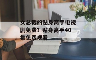 女总裁的贴身高手电视剧免费？贴身高手40集免费观看