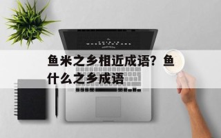 鱼米之乡相近成语？鱼什么之乡成语