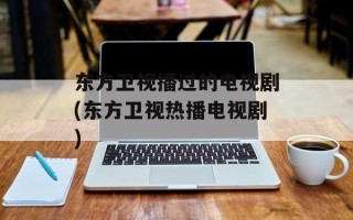 东方卫视播过的电视剧(东方卫视热播电视剧)