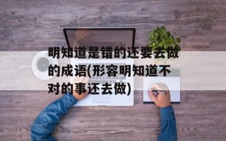 明知道是错的还要去做的成语(形容明知道不对的事还去做)
