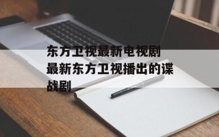 东方卫视最新电视剧 最新东方卫视播出的谍战剧