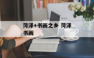 菏泽+书画之乡 菏泽书画