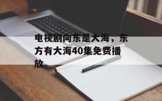 电视剧向东是大海，东方有大海40集免费播放