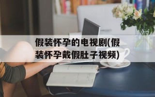 假装怀孕的电视剧(假装怀孕戴假肚子视频)