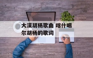 大漠胡杨歌曲 喀什噶尔胡杨的歌词