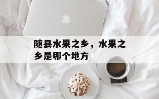 随县水果之乡，水果之乡是哪个地方