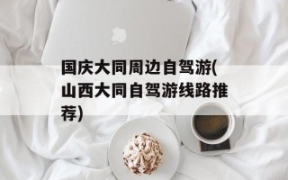国庆大同周边自驾游(山西大同自驾游线路推荐)