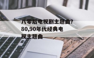 八零后电视剧主题曲？80,90年代经典电视主题曲