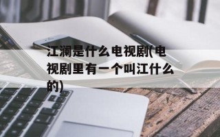 江澜是什么电视剧(电视剧里有一个叫江什么的)