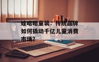 娃哈哈童装：传统品牌如何撬动千亿儿童消费市场？