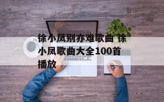 徐小凤别亦难歌曲 徐小凤歌曲大全100首播放
