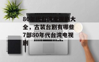 80年代台湾电视剧大全，古装台剧有哪些 7部80年代台湾电视剧