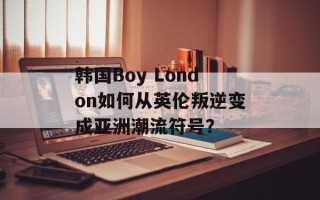 韩国Boy London如何从英伦叛逆变成亚洲潮流符号？