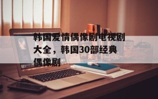韩国爱情偶像剧电视剧大全，韩国30部经典偶像剧