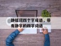 静组词四个字成语，带有静字的四字词语