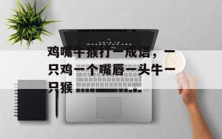 鸡嘴牛猴打一成语，一只鸡一个嘴唇一头牛一只猴