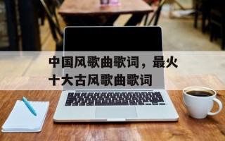 中国风歌曲歌词，最火十大古风歌曲歌词