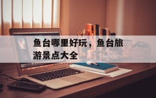 鱼台哪里好玩，鱼台旅游景点大全