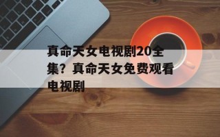 真命天女电视剧20全集？真命天女免费观看电视剧