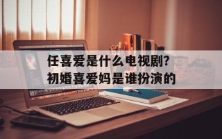 任喜爱是什么电视剧？初婚喜爱妈是谁扮演的