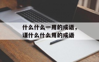 什么什么一用的成语，谨什么什么用的成语