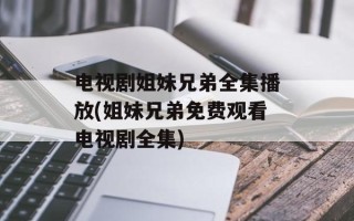 电视剧姐妹兄弟全集播放(姐妹兄弟免费观看电视剧全集)
