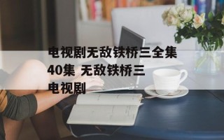 电视剧无敌铁桥三全集40集 无敌铁桥三 电视剧
