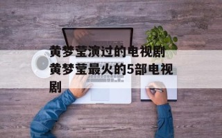 黄梦莹演过的电视剧 黄梦莹最火的5部电视剧